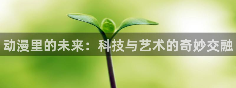 colomanage漫画官网：动漫里的未来：科技与艺术的奇妙交融