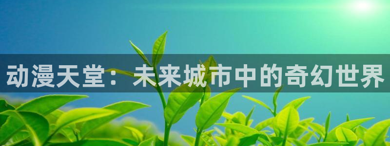 age动漫网上看：动漫天堂：未来城市中的奇幻世界
