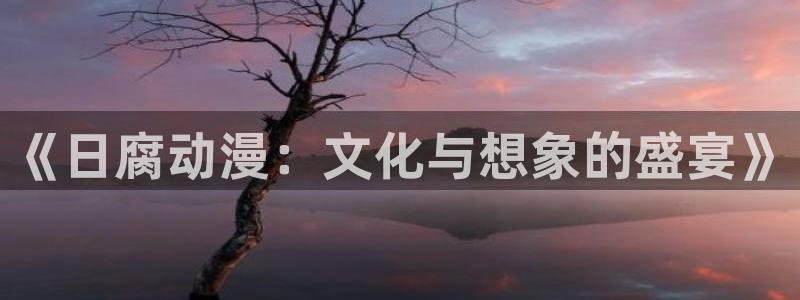 age动漫官网樱花动漫：《日腐动漫：文化与想象的盛宴》