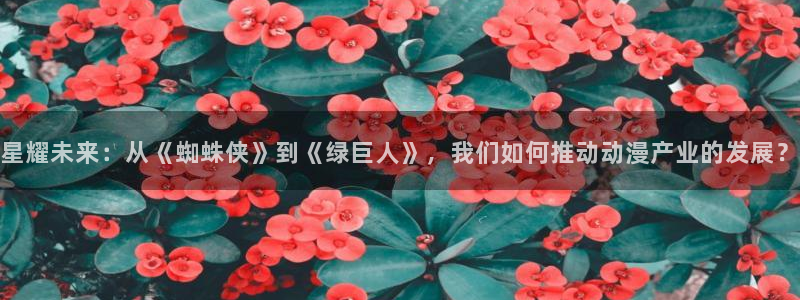 age动漫下载：星耀未来：从《蜘蛛侠》到《绿巨人》，我们如何推动动漫产业的发展？