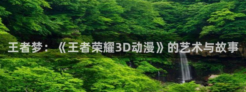 colamanage漫画：王者梦：《王者荣耀3D动漫》的艺术与故事