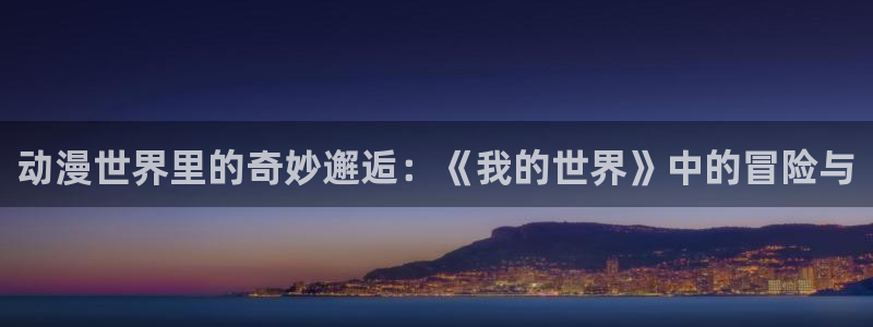age动漫网官网入口：动漫世界里的奇妙邂逅：《我的世界》中的冒险与
