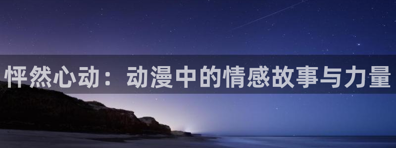 age动漫官网樱花动漫：怦然心动：动漫中的情感故事与力量