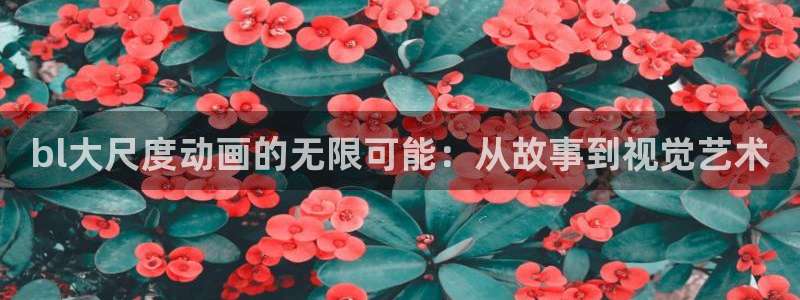 age动漫网官网入口：bl大尺度动画的无限可能：从故事到视觉艺术