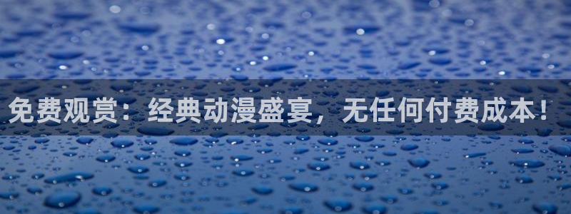 age动漫下载入口：免费观赏：经典动漫盛宴，无任何付费成本！