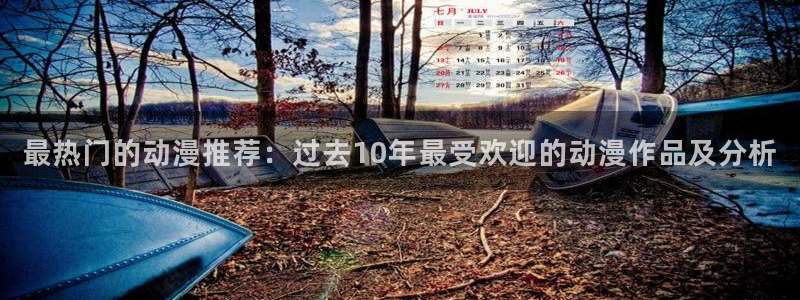 下载age动漫：最热门的动漫推荐：过去10年最受欢迎的动漫作品及分析