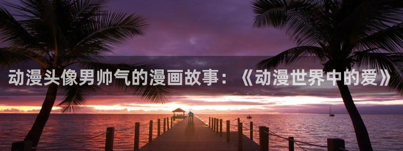 age动漫网：动漫头像男帅气的漫画故事：《动漫世界中的爱》