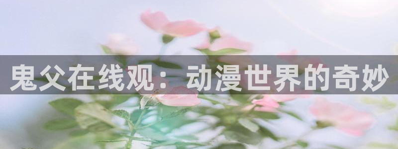 age动漫网：鬼父在线观：动漫世界的奇妙