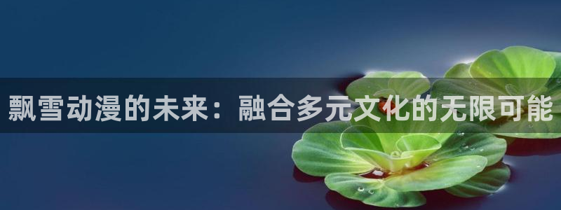 age动漫专注动漫的门户网站：飘雪动漫的未来：融合多元文化的无限可能