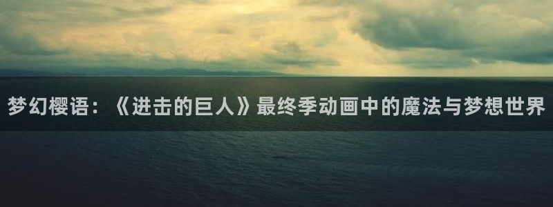 colamanage漫画官网：梦幻樱语：《进击的巨人》最终季动画中的魔法与梦想世界