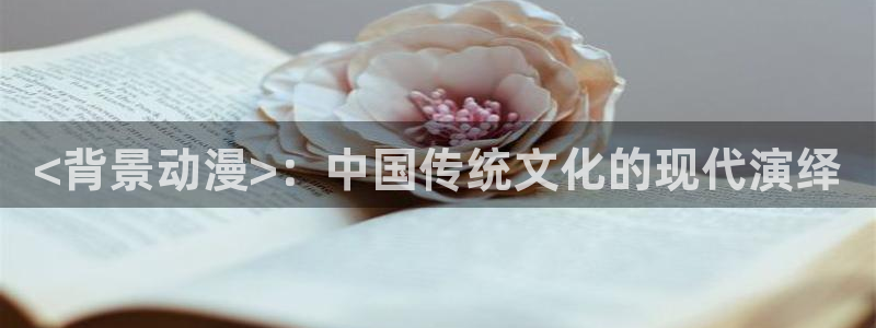 age动漫官网版入口：<背景动漫>：中国传统文化的现代演绎