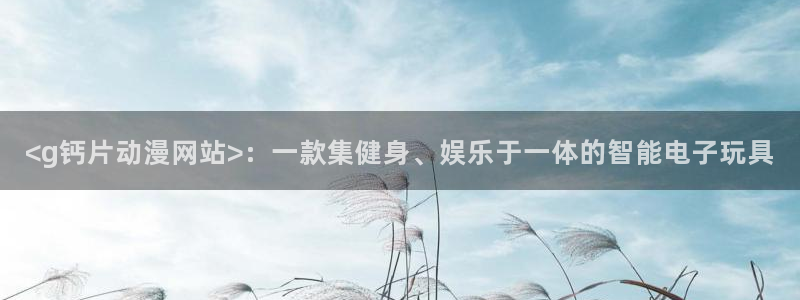 在线动画动漫下载age动漫：<g钙片动漫网站>：一款集健身、娱乐于一体的智能电子玩具
