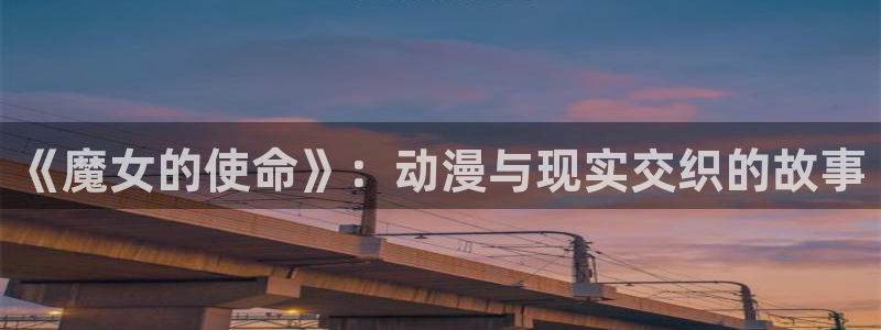 age动漫网：《魔女的使命》：动漫与现实交织的故事