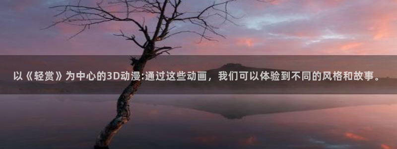 age动漫专注动漫的门户网站：以《轻赏》为中心的3D动漫:通过这些动画，我们可以体验到不同的风格和故事。