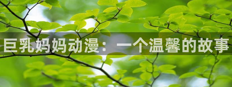 age动漫：巨乳妈妈动漫：一个温馨的故事